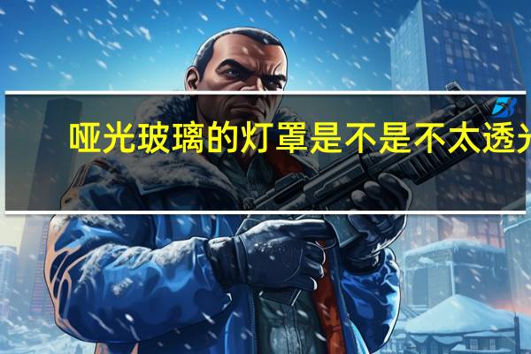 哑光玻璃的灯罩是不是不太透光（哑光玻璃）