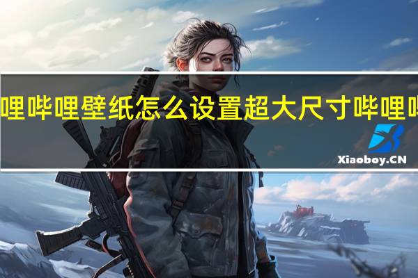 哔哩哔哩壁纸怎么设置 超大尺寸哔哩哔哩网站
