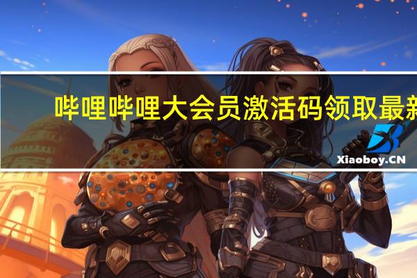 哔哩哔哩大会员激活码领取最新（哔哩哔哩大会员激活码领取）