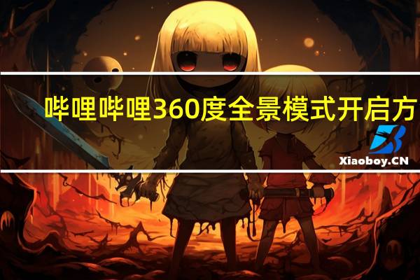 哔哩哔哩360度全景模式开启方法-哔哩哔哩360度全景模式在哪打开