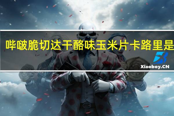 哔啵脆 切达干酪味玉米片卡路里是多少