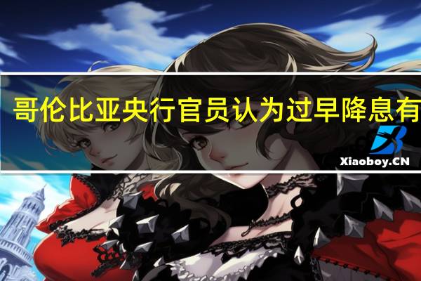 哥伦比亚央行官员认为过早降息有风险