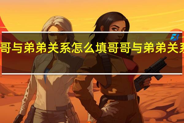 哥哥与弟弟关系怎么填 哥哥与弟弟关系如何填