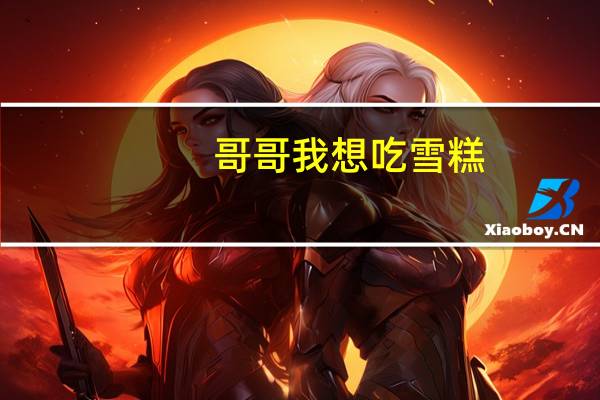 哥哥我想吃雪糕（哥哥我想吃你的巧克力棒这是什么意思）