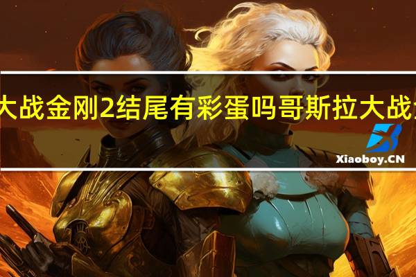 哥斯拉大战金刚2结尾有彩蛋吗 哥斯拉大战金刚片尾彩蛋
