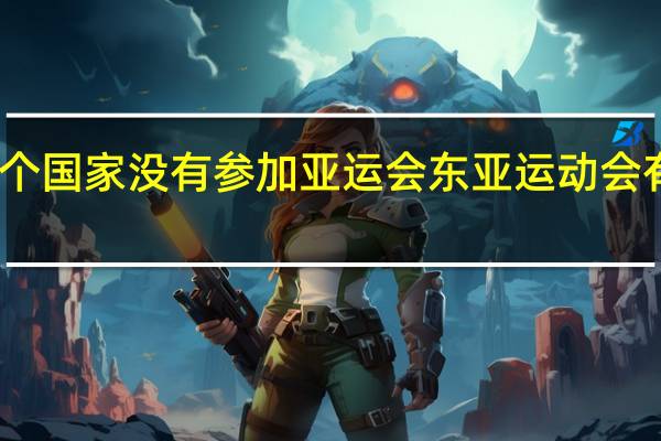 哪三个国家没有参加亚运会 东亚运动会有哪些国家