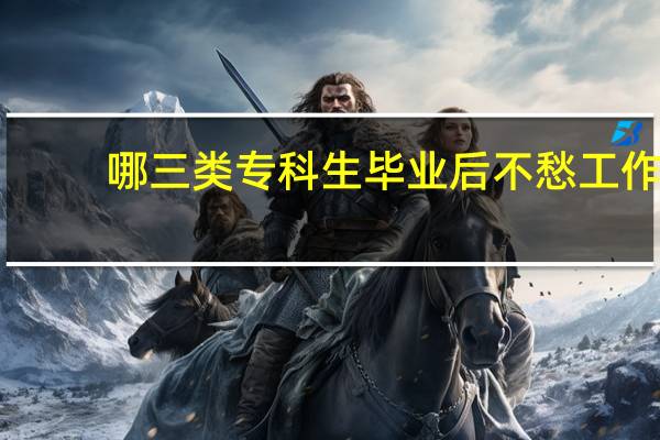 哪三类专科生毕业后不愁工作