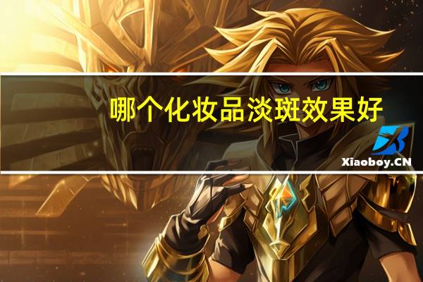 哪个化妆品淡斑效果好,美白淡斑最好的产品排行榜 祛斑效果最好的排名第一