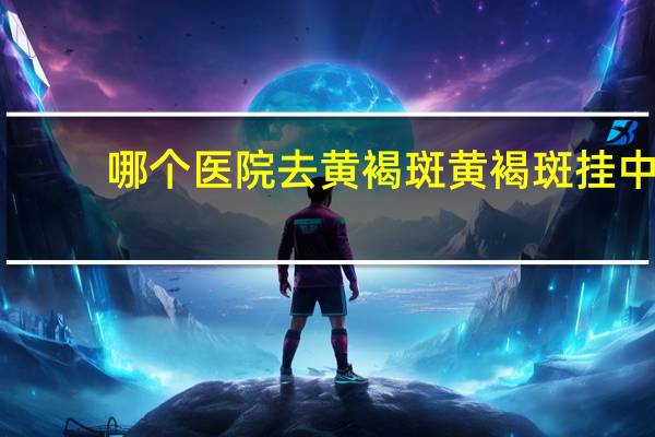 哪个医院去黄褐斑 黄褐斑挂中医什么科