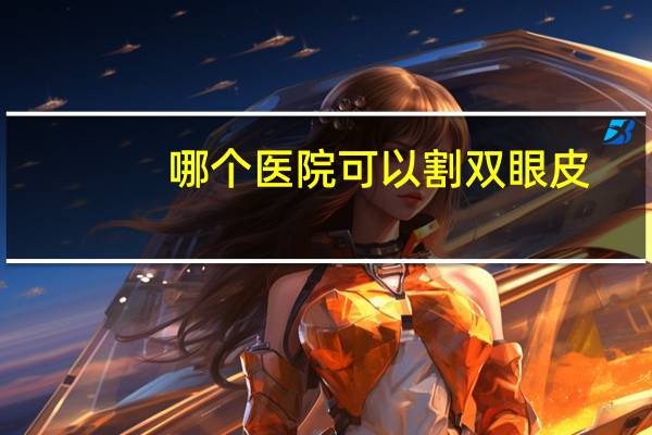 哪个医院可以割双眼皮(双眼皮哪家医院做的好)