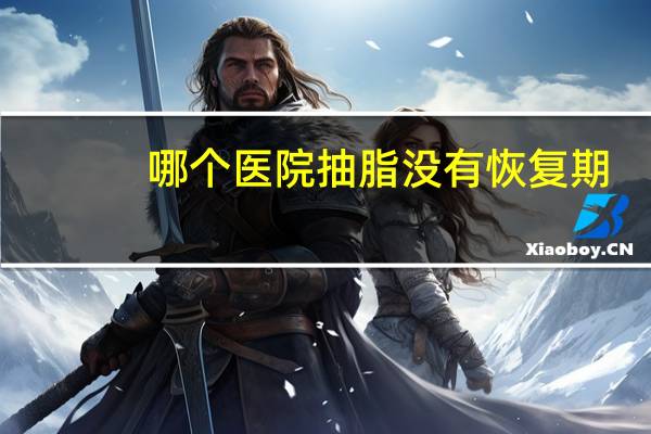 哪个医院抽脂没有恢复期，双下巴吸脂要多久才能恢复正常