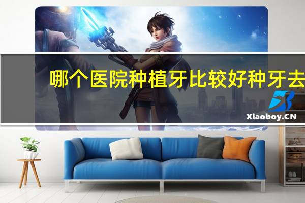 哪个医院种植牙比较好 种牙去三甲医院好还是口腔医院好