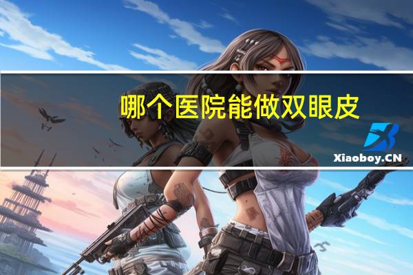 哪个医院能做双眼皮,割双眼皮去哪些医院