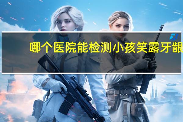 哪个医院能检测小孩笑露牙龈？天津笑露牙龈怎么矫正