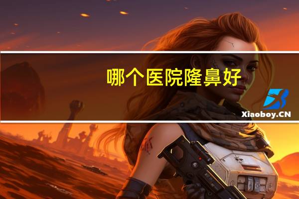哪个医院隆鼻好(广州做鼻子整形哪个医院好)