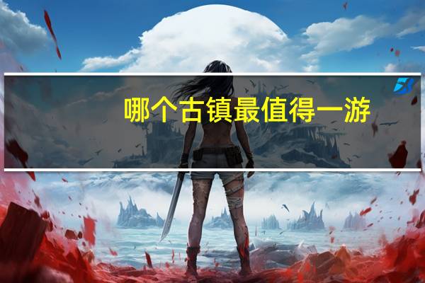 哪个古镇最值得一游