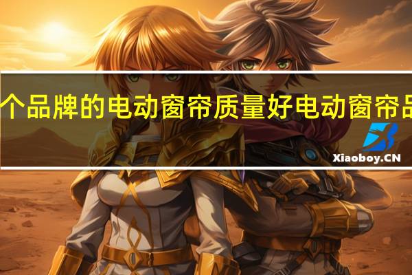 哪个品牌的电动窗帘质量好电动窗帘品牌推荐