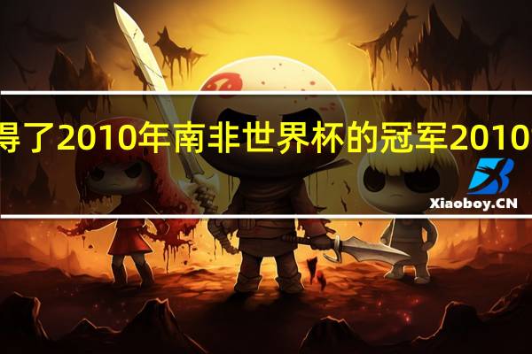 哪个国家夺得了2010年南非世界杯的冠军 2010世界杯西班牙德国
