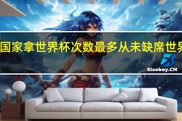 哪个国家拿世界杯次数最多 从未缺席世界杯的国家