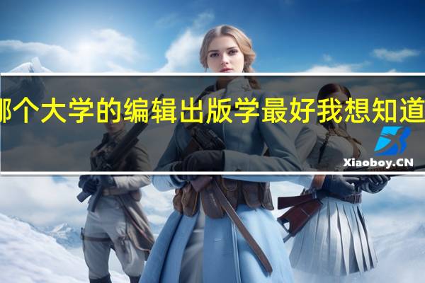 哪个大学的编辑出版学最好我想知道比较权