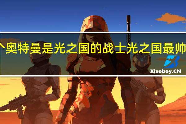 哪个奥特曼是光之国的战士 光之国最帅的奥特曼