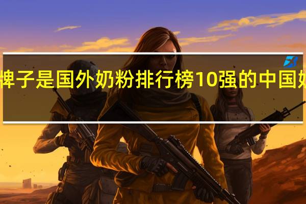 哪个奶粉牌子是国外奶粉排行榜10强的 中国奶粉排行榜10强