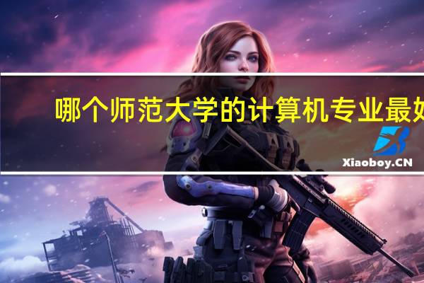 哪个师范大学的计算机专业最好,最好有个排名