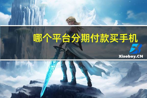 哪个平台分期付款买手机（哪个平台可以分期付款买手机）