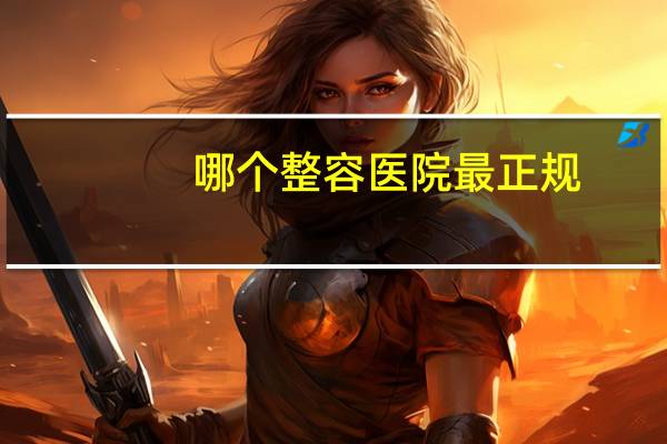 哪个整容医院最正规，中国哪家整容医院最好