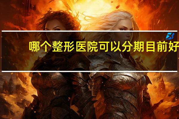 哪个整形医院可以分期 目前好几个多整形分期的平台，请问美分期好吗