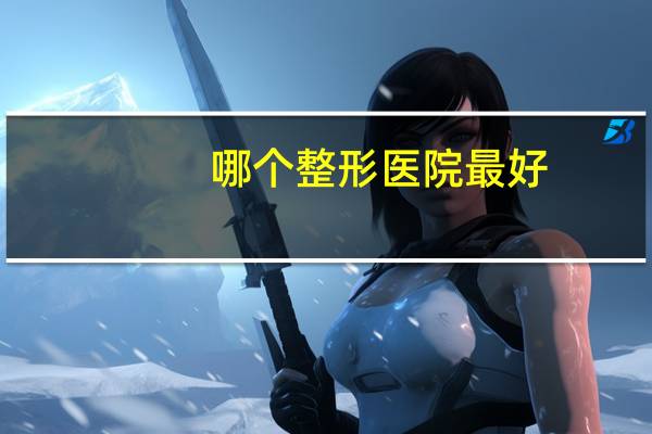 哪个整形医院最好？中国十大整形医院是哪几家