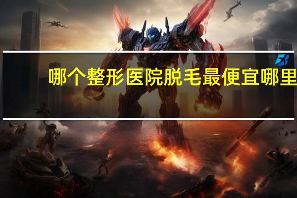 哪个整形医院脱毛最便宜 哪里有专门脱毛的地方