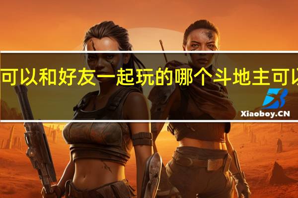 哪个斗地主可以和好友一起玩的 哪个斗地主可以和好友一起玩的