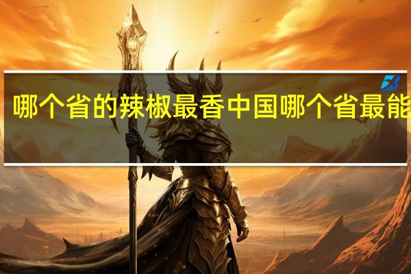 哪个省的辣椒最香 中国哪个省最能吃辣