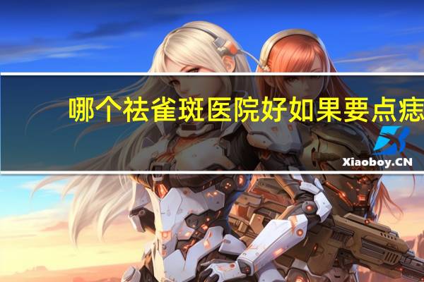 哪个祛雀斑医院好 如果要点痣或祛除雀斑，医院和美容机构你更倾向于哪个