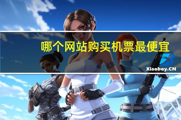哪个网站购买机票最便宜（哪个网站买机票最便宜）