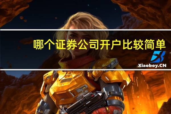 哪个证券公司开户比较简单（证券公司怎么开户）