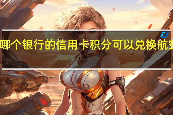 哪个银行的信用卡积分可以兑换航空里程(上海银行信用卡积分如何兑换航空里程呢)