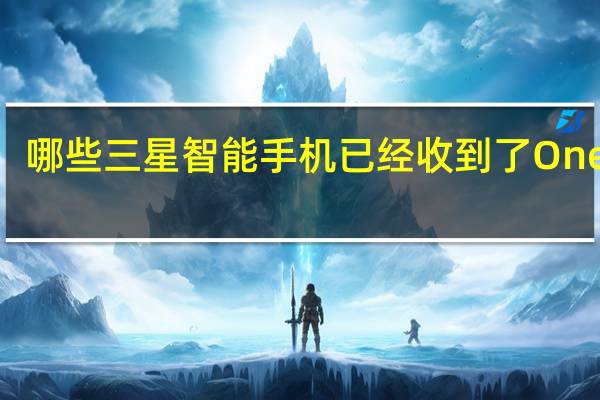 哪些三星智能手机已经收到了One UI 5.1更新