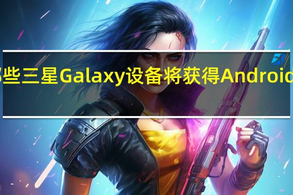 哪些三星 Galaxy 设备将获得Android 13更新