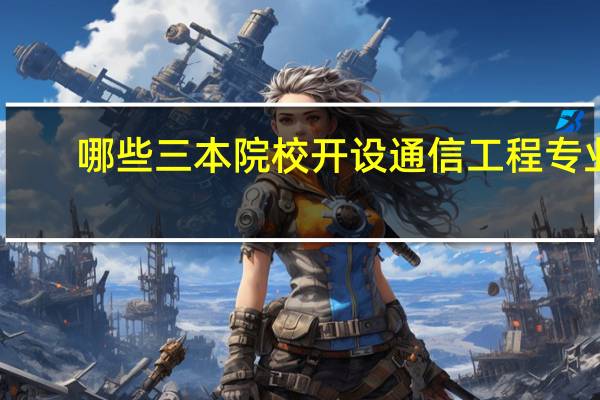 哪些三本院校开设通信工程专业