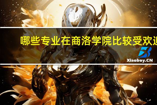 哪些专业在商洛学院比较受欢迎