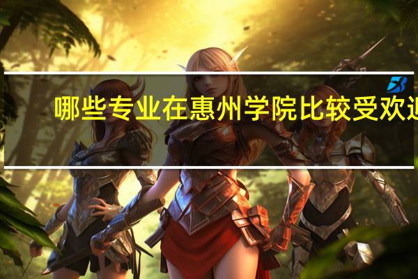 哪些专业在惠州学院比较受欢迎