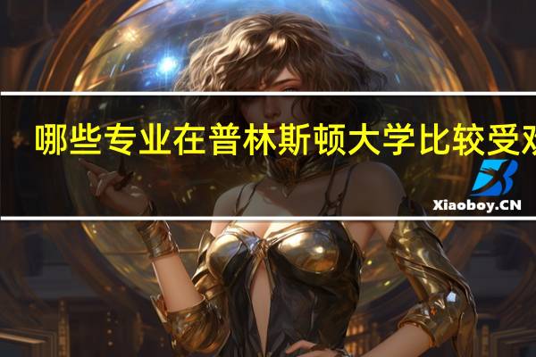 哪些专业在普林斯顿大学比较受欢迎