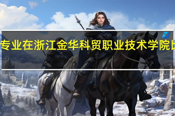 哪些专业在浙江金华科贸职业技术学院比较受欢迎