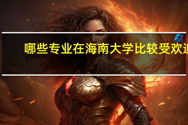 哪些专业在海南大学比较受欢迎