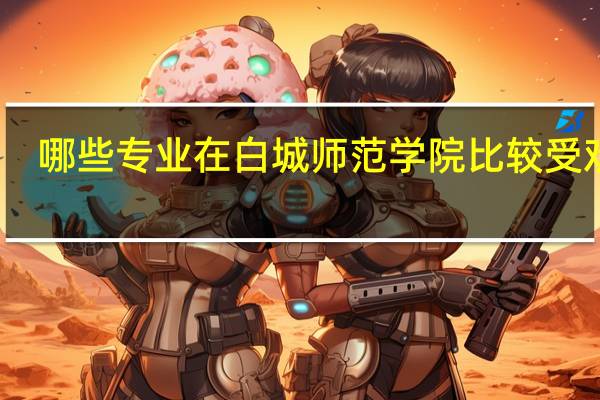 哪些专业在白城师范学院比较受欢迎