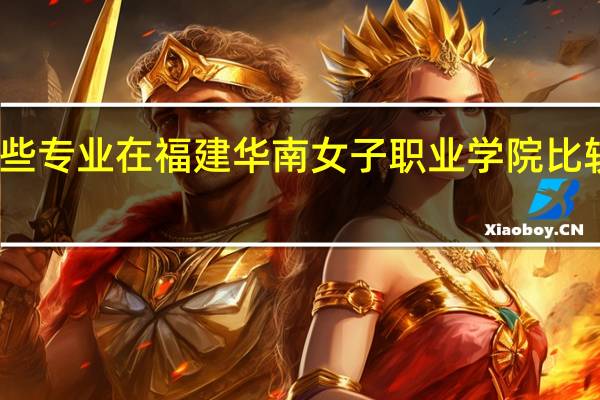哪些专业在福建华南女子职业学院比较受欢迎