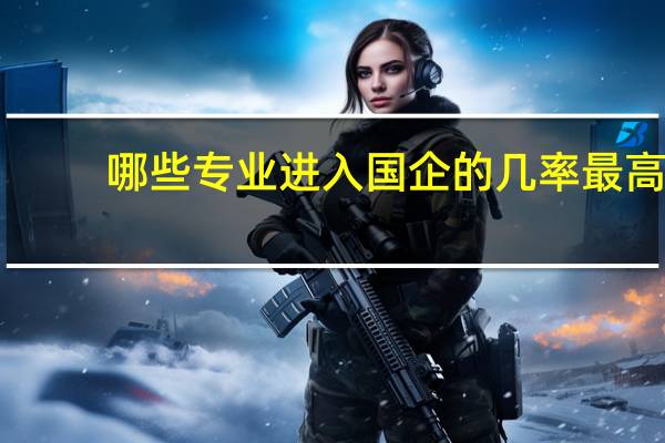 哪些专业进入国企的几率最高