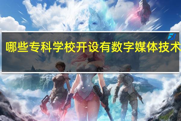 哪些专科学校开设有数字媒体技术专业